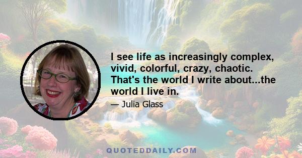 I see life as increasingly complex, vivid, colorful, crazy, chaotic. That's the world I write about...the world I live in.