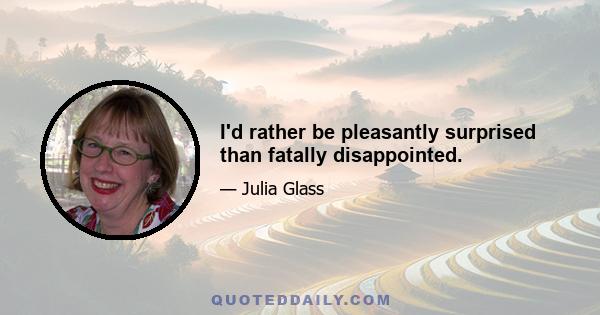 I'd rather be pleasantly surprised than fatally disappointed.