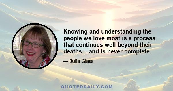 Knowing and understanding the people we love most is a process that continues well beyond their deaths... and is never complete.