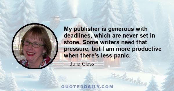 My publisher is generous with deadlines, which are never set in stone. Some writers need that pressure, but I am more productive when there's less panic.