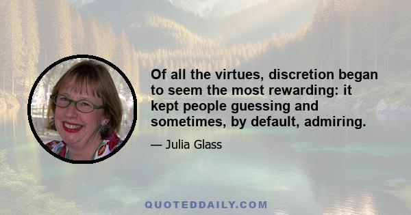 Of all the virtues, discretion began to seem the most rewarding: it kept people guessing and sometimes, by default, admiring.