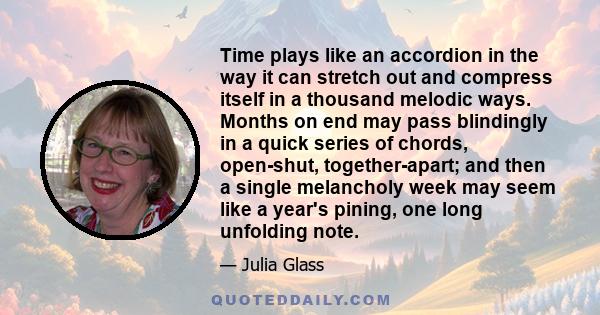 Time plays like an accordion in the way it can stretch out and compress itself in a thousand melodic ways. Months on end may pass blindingly in a quick series of chords, open-shut, together-apart; and then a single