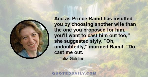 And as Prince Ramil has insulted you by choosing another wife than the one you proposed for him, you'll want to cast him out too, she suggested slyly. Oh, undoubtedly, murmed Ramil. Do cast me out.