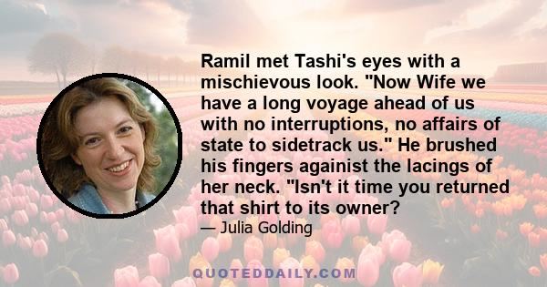 Ramil met Tashi's eyes with a mischievous look. Now Wife we have a long voyage ahead of us with no interruptions, no affairs of state to sidetrack us. He brushed his fingers againist the lacings of her neck. Isn't it