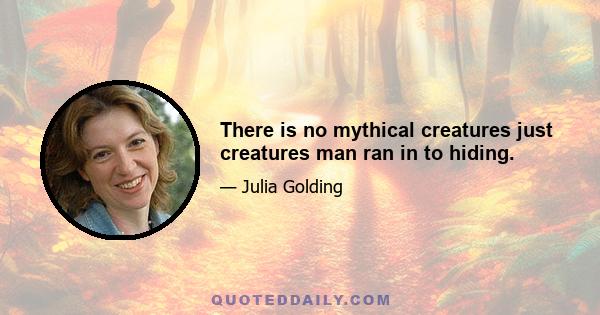 There is no mythical creatures just creatures man ran in to hiding.