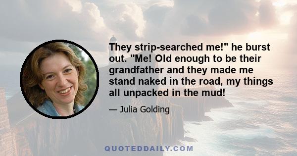 They strip-searched me! he burst out. Me! Old enough to be their grandfather and they made me stand naked in the road, my things all unpacked in the mud!