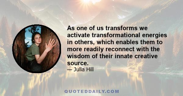 As one of us transforms we activate transformational energies in others, which enables them to more readily reconnect with the wisdom of their innate creative source.