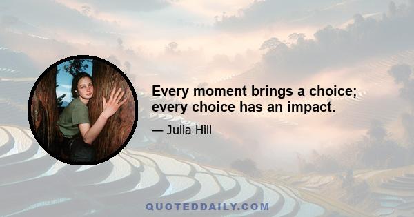 Every moment brings a choice; every choice has an impact.