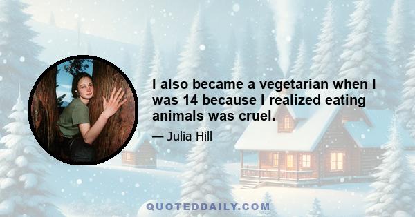 I also became a vegetarian when I was 14 because I realized eating animals was cruel.