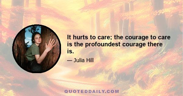 It hurts to care; the courage to care is the profoundest courage there is.