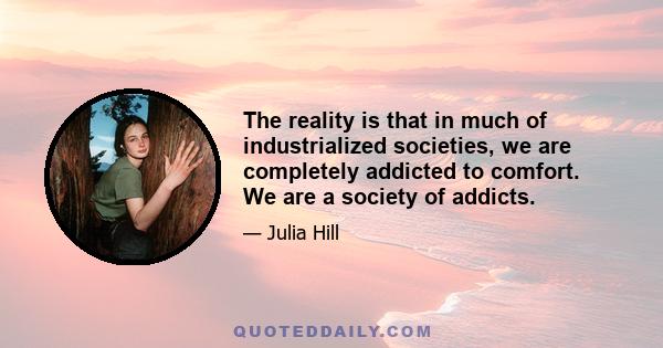 The reality is that in much of industrialized societies, we are completely addicted to comfort. We are a society of addicts.