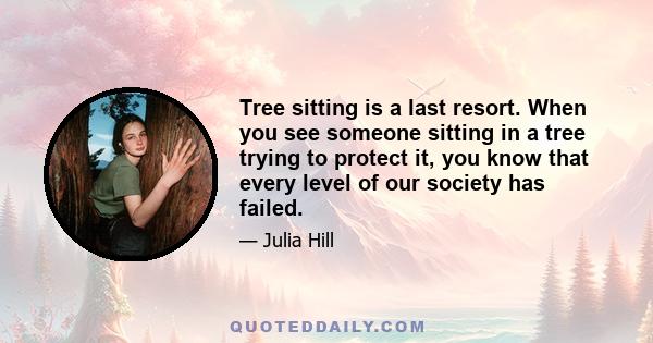 Tree sitting is a last resort. When you see someone sitting in a tree trying to protect it, you know that every level of our society has failed.