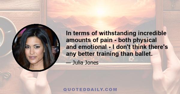 In terms of withstanding incredible amounts of pain - both physical and emotional - I don't think there's any better training than ballet.