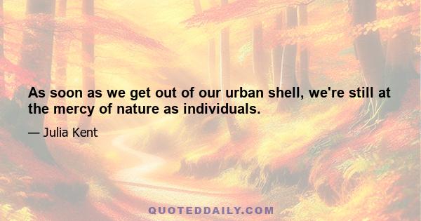 As soon as we get out of our urban shell, we're still at the mercy of nature as individuals.