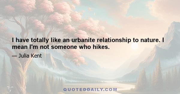 I have totally like an urbanite relationship to nature. I mean I'm not someone who hikes.