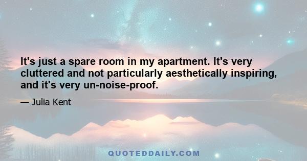 It's just a spare room in my apartment. It's very cluttered and not particularly aesthetically inspiring, and it's very un-noise-proof.