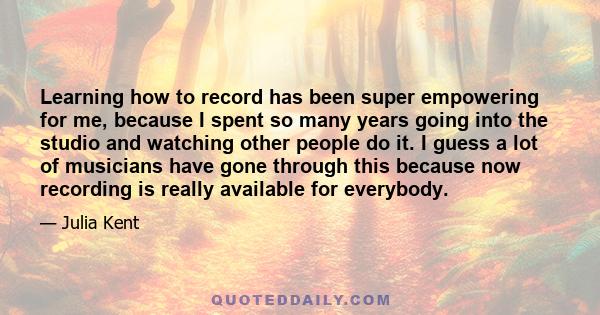 Learning how to record has been super empowering for me, because I spent so many years going into the studio and watching other people do it. I guess a lot of musicians have gone through this because now recording is