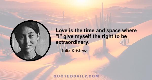 Love is the time and space where I give myself the right to be extraordinary.