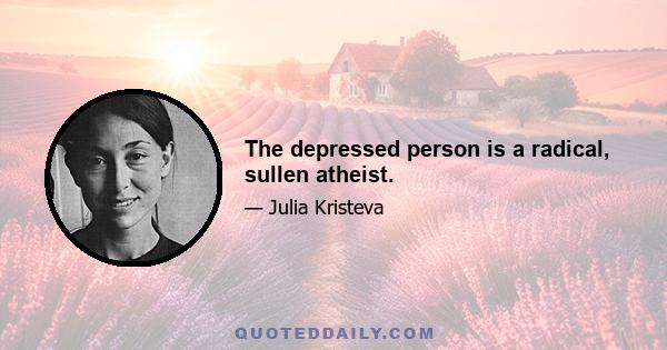 The depressed person is a radical, sullen atheist.