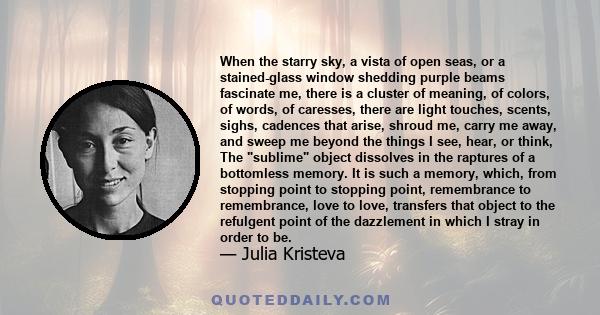 When the starry sky, a vista of open seas, or a stained-glass window shedding purple beams fascinate me, there is a cluster of meaning, of colors, of words, of caresses, there are light touches, scents, sighs, cadences