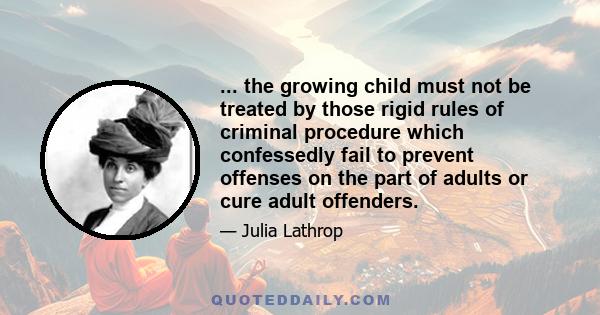 ... the growing child must not be treated by those rigid rules of criminal procedure which confessedly fail to prevent offenses on the part of adults or cure adult offenders.