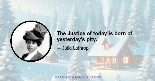 The Justice of today is born of yesterday's pity.