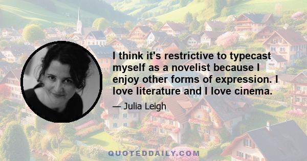 I think it's restrictive to typecast myself as a novelist because I enjoy other forms of expression. I love literature and I love cinema.