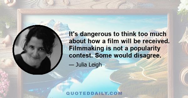 It's dangerous to think too much about how a film will be received. Filmmaking is not a popularity contest. Some would disagree.