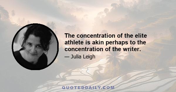 The concentration of the elite athlete is akin perhaps to the concentration of the writer.