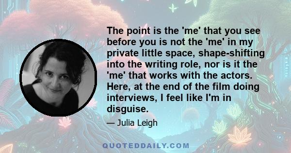 The point is the 'me' that you see before you is not the 'me' in my private little space, shape-shifting into the writing role, nor is it the 'me' that works with the actors. Here, at the end of the film doing