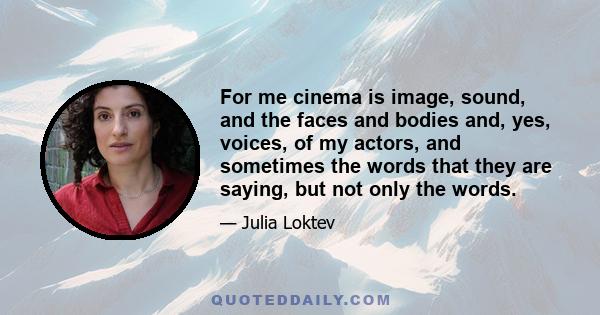 For me cinema is image, sound, and the faces and bodies and, yes, voices, of my actors, and sometimes the words that they are saying, but not only the words.