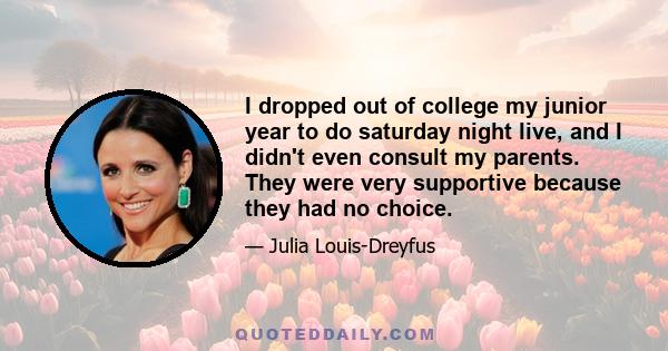 I dropped out of college my junior year to do saturday night live, and I didn't even consult my parents. They were very supportive because they had no choice.