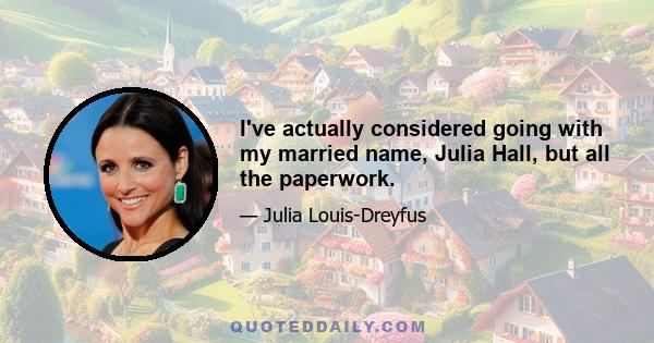 I've actually considered going with my married name, Julia Hall, but all the paperwork.