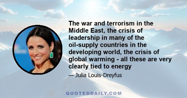 The war and terrorism in the Middle East, the crisis of leadership in many of the oil-supply countries in the developing world, the crisis of global warming - all these are very clearly tied to energy