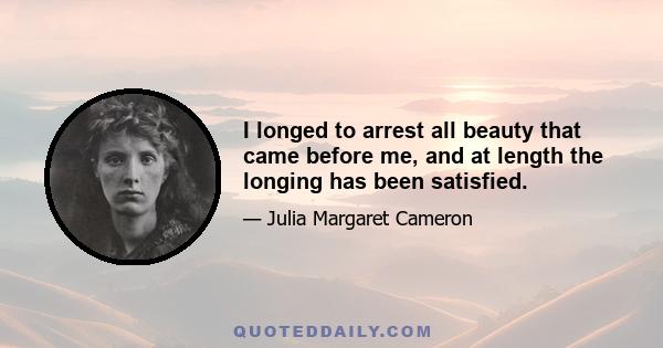 I longed to arrest all beauty that came before me, and at length the longing has been satisfied.