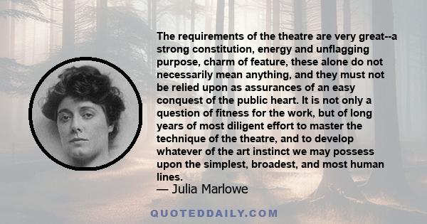 The requirements of the theatre are very great--a strong constitution, energy and unflagging purpose, charm of feature, these alone do not necessarily mean anything, and they must not be relied upon as assurances of an