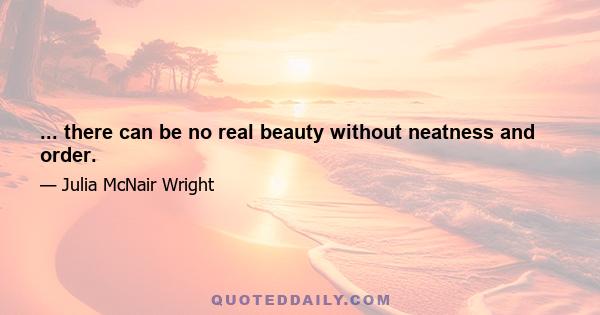 ... there can be no real beauty without neatness and order.