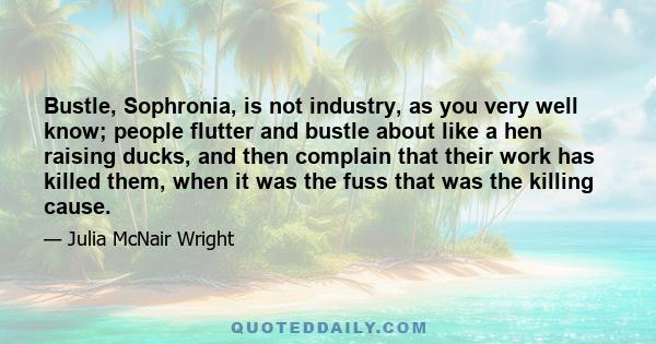 Bustle, Sophronia, is not industry, as you very well know; people flutter and bustle about like a hen raising ducks, and then complain that their work has killed them, when it was the fuss that was the killing cause.