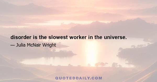 disorder is the slowest worker in the universe.