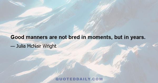 Good manners are not bred in moments, but in years.