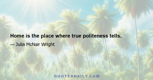 Home is the place where true politeness tells.