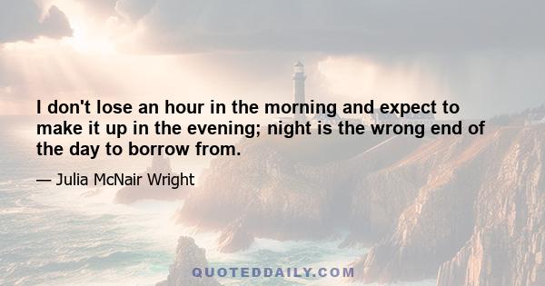 I don't lose an hour in the morning and expect to make it up in the evening; night is the wrong end of the day to borrow from.