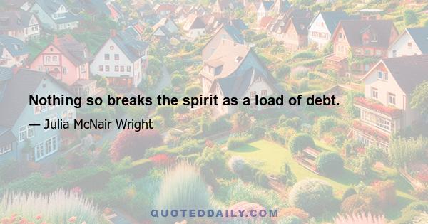 Nothing so breaks the spirit as a load of debt.