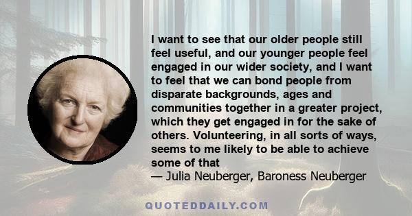 I want to see that our older people still feel useful, and our younger people feel engaged in our wider society, and I want to feel that we can bond people from disparate backgrounds, ages and communities together in a