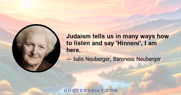 Judaism tells us in many ways how to listen and say 'Hinneni', I am here.