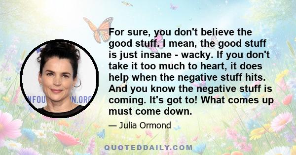 For sure, you don't believe the good stuff. I mean, the good stuff is just insane - wacky. If you don't take it too much to heart, it does help when the negative stuff hits. And you know the negative stuff is coming.