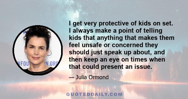 I get very protective of kids on set. I always make a point of telling kids that anything that makes them feel unsafe or concerned they should just speak up about, and then keep an eye on times when that could present