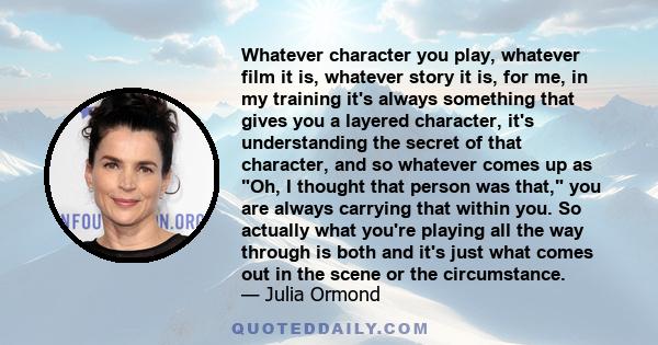 Whatever character you play, whatever film it is, whatever story it is, for me, in my training it's always something that gives you a layered character, it's understanding the secret of that character, and so whatever