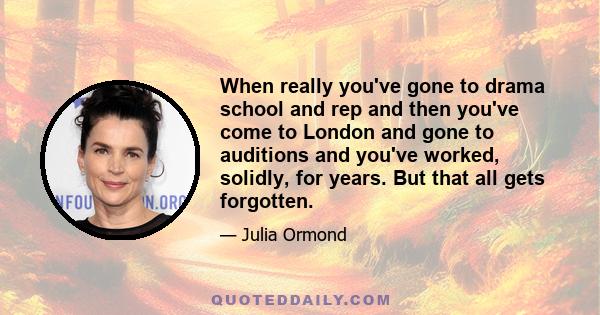 When really you've gone to drama school and rep and then you've come to London and gone to auditions and you've worked, solidly, for years. But that all gets forgotten.