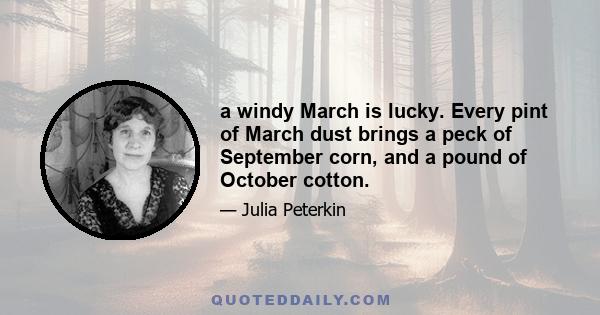 a windy March is lucky. Every pint of March dust brings a peck of September corn, and a pound of October cotton.